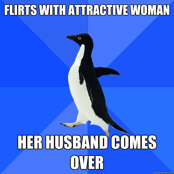 flirts with attractive woman her husband comes over  Socially Awkward Penguin