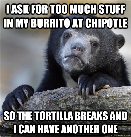 I ask for too much stuff in my burrito at Chipotle so the tortilla breaks and i can have another one  Confession Bear