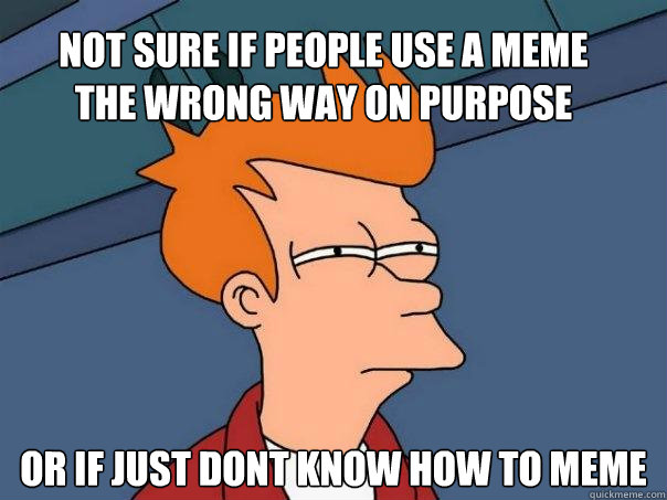 not sure if people use a meme the wrong way on purpose or if just dont know how to meme  Futurama Fry