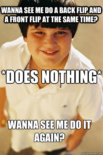 Wanna see me do a back flip and a front flip at the same time? *does nothing* Wanna see me do it again? - Wanna see me do a back flip and a front flip at the same time? *does nothing* Wanna see me do it again?  Annoying Childhood Friend