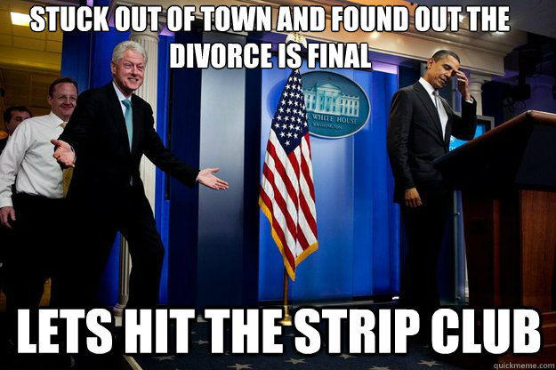 stuck out of town and found out the divorce is final lets hit the strip club - stuck out of town and found out the divorce is final lets hit the strip club  Inappropriate Timing Bill Clinton