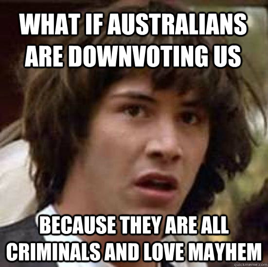 What if Australians are downvoting us Because they are all criminals and love mayhem  conspiracy keanu