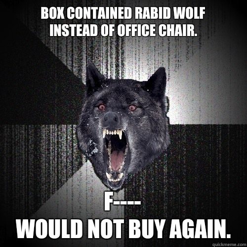 Box contained rabid wolf 
instead of office chair. F---- 
Would not buy again.  Insanity Wolf