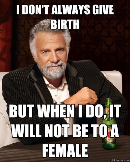 I don't always give birth But when I do, it will not be to a female  The Most Interesting Man In The World