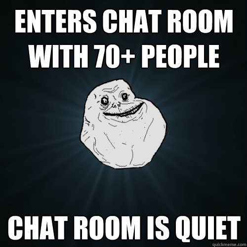 enters chat room with 70+ people chat room is quiet  Forever Alone