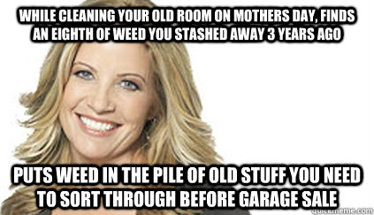 While cleaning your old room on mothers day, finds an eighth of weed you stashed away 3 years ago Puts weed in the pile of old stuff you need to sort through before garage sale - While cleaning your old room on mothers day, finds an eighth of weed you stashed away 3 years ago Puts weed in the pile of old stuff you need to sort through before garage sale  Cool Mom