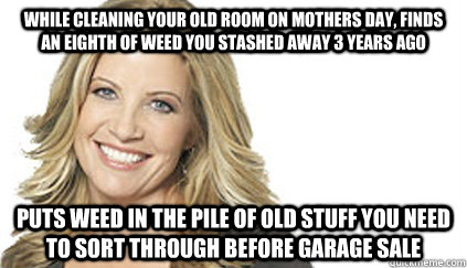 While cleaning your old room on mothers day, finds an eighth of weed you stashed away 3 years ago Puts weed in the pile of old stuff you need to sort through before garage sale  