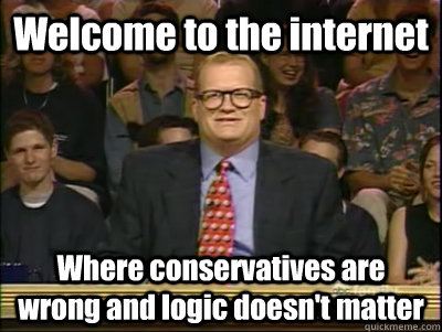 Welcome to the internet Where conservatives are wrong and logic doesn't matter  Its time to play drew carey