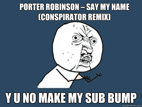 Porter Robinson – Say My Name (Conspirator Remix) y u no make my sub bump Caption 3 goes here  Y U No