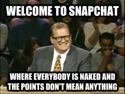 Welcome to snapchat where everybody is naked and the points don't mean anything  Welcome to Reddit