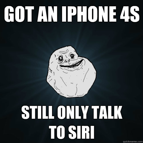 Got an iPhone 4s Still only talk
to SIRI  Forever Alone