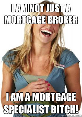 I am not just a Mortgage Broker I am a mortgage specialist bitch!  Friend Zone Fiona