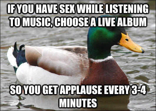 if you have sex while listening to music, choose a live album So you get applause every 3-4 minutes - if you have sex while listening to music, choose a live album So you get applause every 3-4 minutes  Actual Advice Mallard