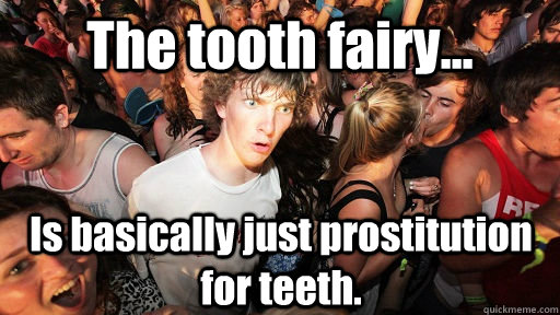The tooth fairy... Is basically just prostitution for teeth.  Sudden Clarity Clarence