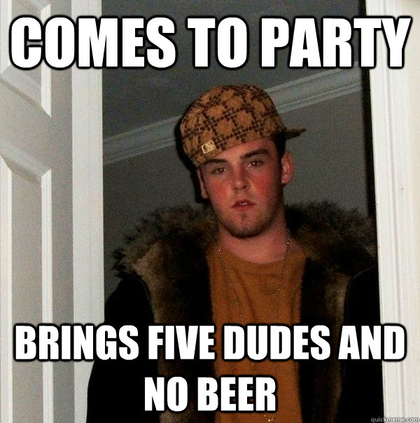 Comes to party brings five dudes and no beer  Scumbag Steve