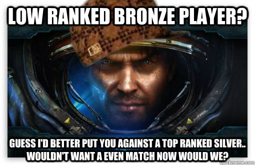 Low ranked Bronze Player? Guess I'd better put you against a top ranked silver.. wouldn't want a even match now would we?  