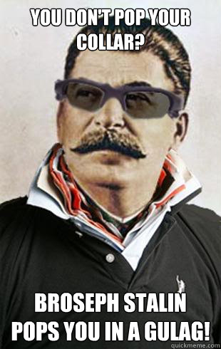 You don't pop your collar? Broseph Stalin pops you in a gulag! - You don't pop your collar? Broseph Stalin pops you in a gulag!  Broseph Stalin