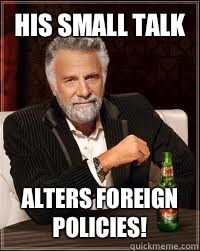 His small talk Alters foreign policies!  