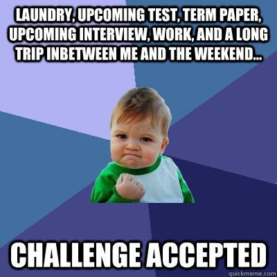 Laundry, upcoming test, term paper, upcoming interview, work, and a long trip inbetween me and the weekend... CHALLENGE ACCEPTED - Laundry, upcoming test, term paper, upcoming interview, work, and a long trip inbetween me and the weekend... CHALLENGE ACCEPTED  Success Kid