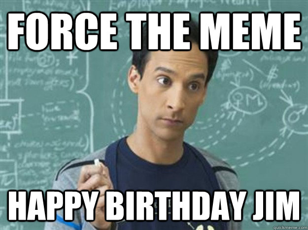 Force the meme Happy birthday jim  