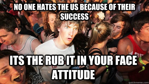 No one hates the US because of their success its the rub it in your face attitude  Sudden Clarity Clarence