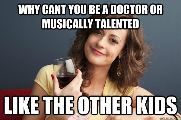why cant you be a doctor or musically talented like the other kids  Forever Resentful Mother