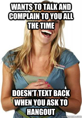 Wants to talk and complain to you all the time doesn't text back when you ask to hangout  Friend Zone Fiona