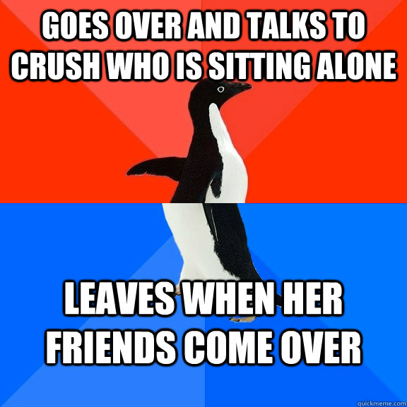 Goes over and talks to crush who is sitting alone leaves when her friends come over  Socially Awesome Awkward Penguin