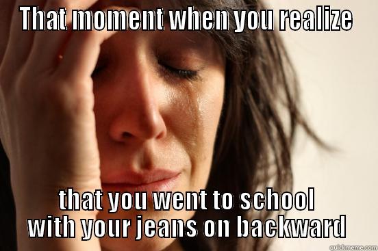 THAT MOMENT WHEN YOU REALIZE THAT YOU WENT TO SCHOOL WITH YOUR JEANS ON BACKWARD First World Problems