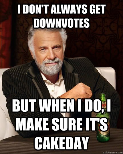 I don't always get downvotes but when i do, I make sure it's cakeday  The Most Interesting Man In The World