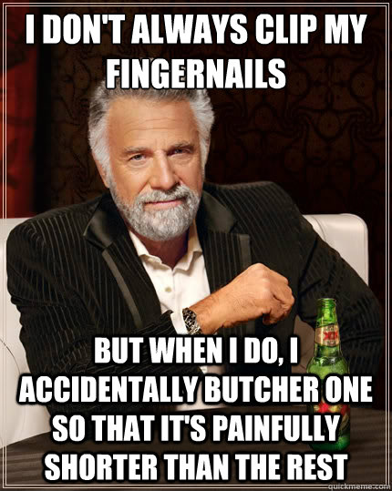 I don't always clip my fingernails but when i do, i accidentally butcher one so that it's painfully shorter than the rest  TheMostInterestingManInTheWorld