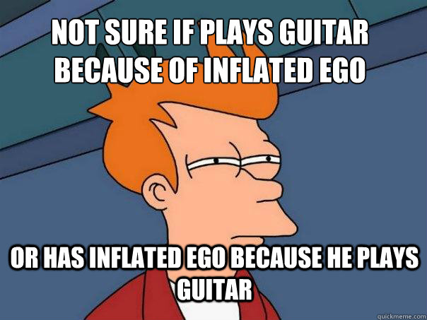 not sure if plays guitar because of inflated ego or has inflated ego because he plays guitar  Futurama Fry