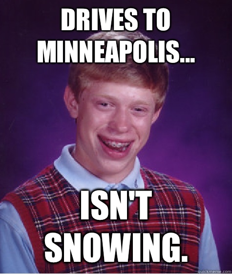 Drives to Minneapolis... ISN'T SNOWING.  Bad Luck Brian
