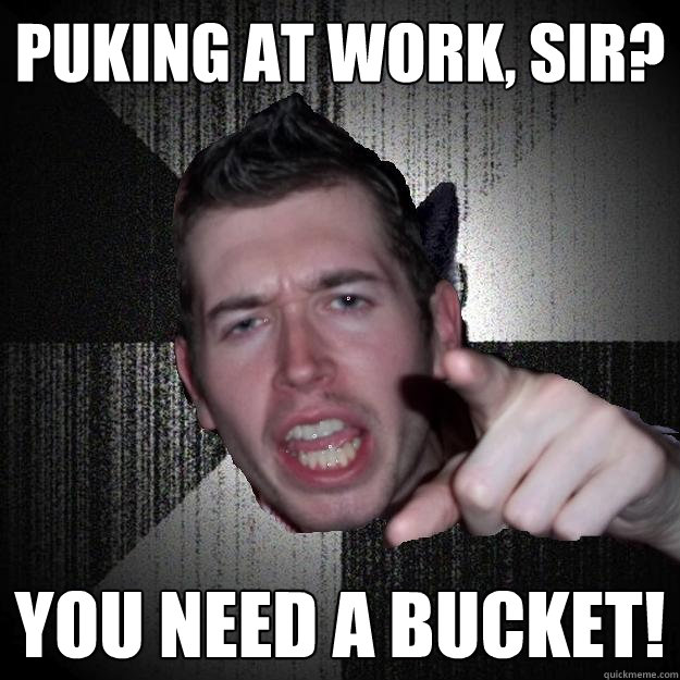 Puking at work, sir? you need a bucket!  