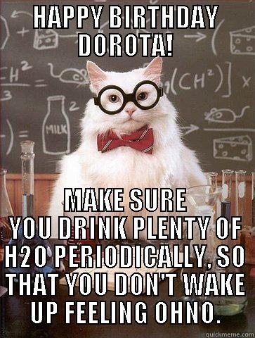 HAPPY BIRTHDAY DOROTA! MAKE SURE YOU DRINK PLENTY OF H2O PERIODICALLY, SO THAT YOU DON'T WAKE UP FEELING OHNO. Science Cat
