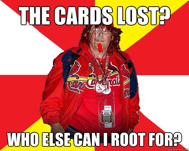 The Cards lost? Who else can I root for?  