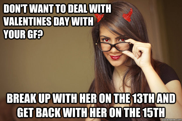 Don't want to deal with Valentines day with your gf? Break up with her on the 13th and get back with her on the 15th  
