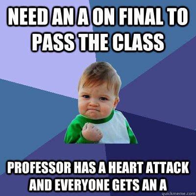 need an a on final to pass the class professor has a heart attack and everyone gets an A  Success Kid