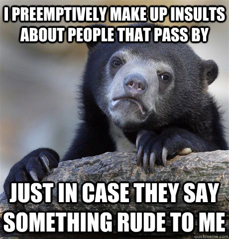 I preemptively make up insults about people that pass by  just in case they say something rude to me  Confession Bear