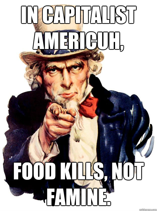 In Capitalist Americuh, food kills, not famine.  