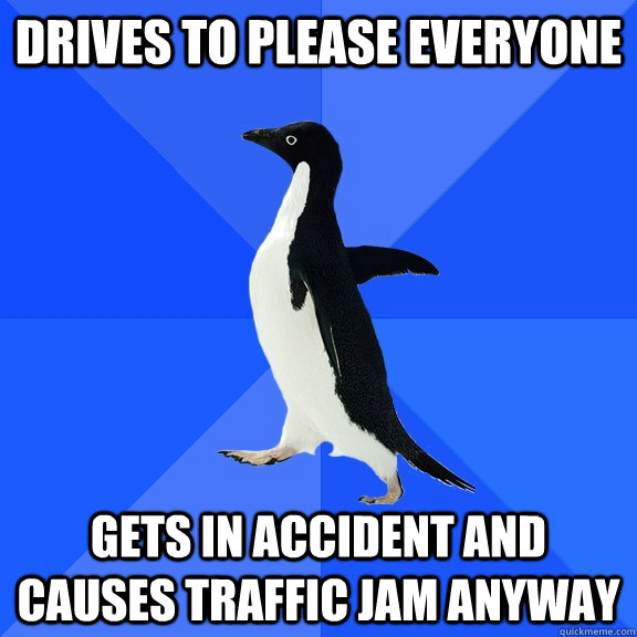 Drives to please everyone GETS IN ACCIDENT AND CAUSES TRAFFIC JAM ANYWAY  Socially Awkward Penguin