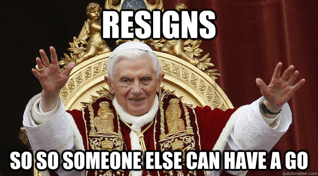 Resigns So so someone else can have a go  Good Guy Pope