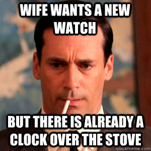 Wife wants a new watch but there is already a clock over the stove  Madmen Logic