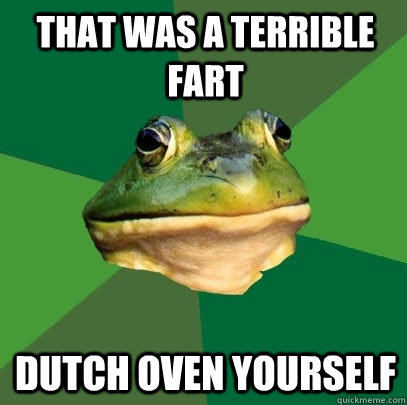 that was a terrible fart dutch oven yourself  Foul Bachelor Frog