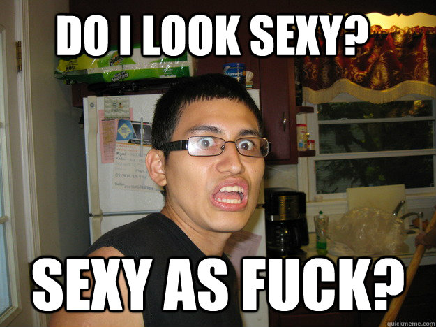 do i look sexy? SEXY AS FUCK? - do i look sexy? SEXY AS FUCK?  sexy as fuck papi