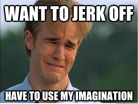Want to jerk off Have to use my imagination  1990s Problems