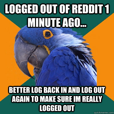 Logged out of Reddit 1 minute ago... better log back in and log out again to make sure im really logged out  Paranoid Parrot