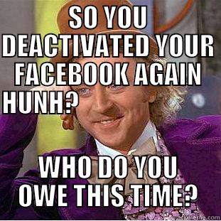SO YOU DEACTIVATED YOUR FACEBOOK AGAIN HUNH?                                                                                  WHO DO YOU OWE THIS TIME? Condescending Wonka