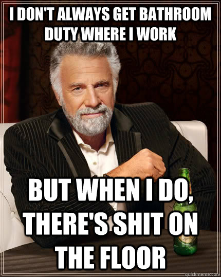 I don't always get bathroom duty where i work but when i do, there's shit on the floor Caption 3 goes here  The Most Interesting Man In The World