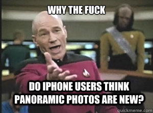 why the fuck do iphone users think panoramic photos are new?  Annoyed Picard
